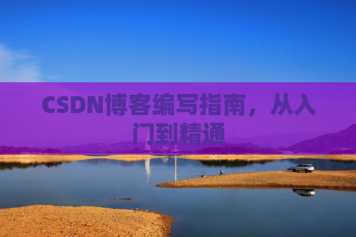 CSDN博客编写指南，从入门到精通